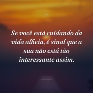 Se você está cuidando da vida alheia, é sinal que a sua não está tão interessante assim.