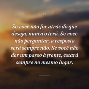 Se você não for atrás do que deseja, nunca o terá. Se você não perguntar, a resposta será sempre não. Se você não der um passo à frente, estará sempre no mesmo lugar.