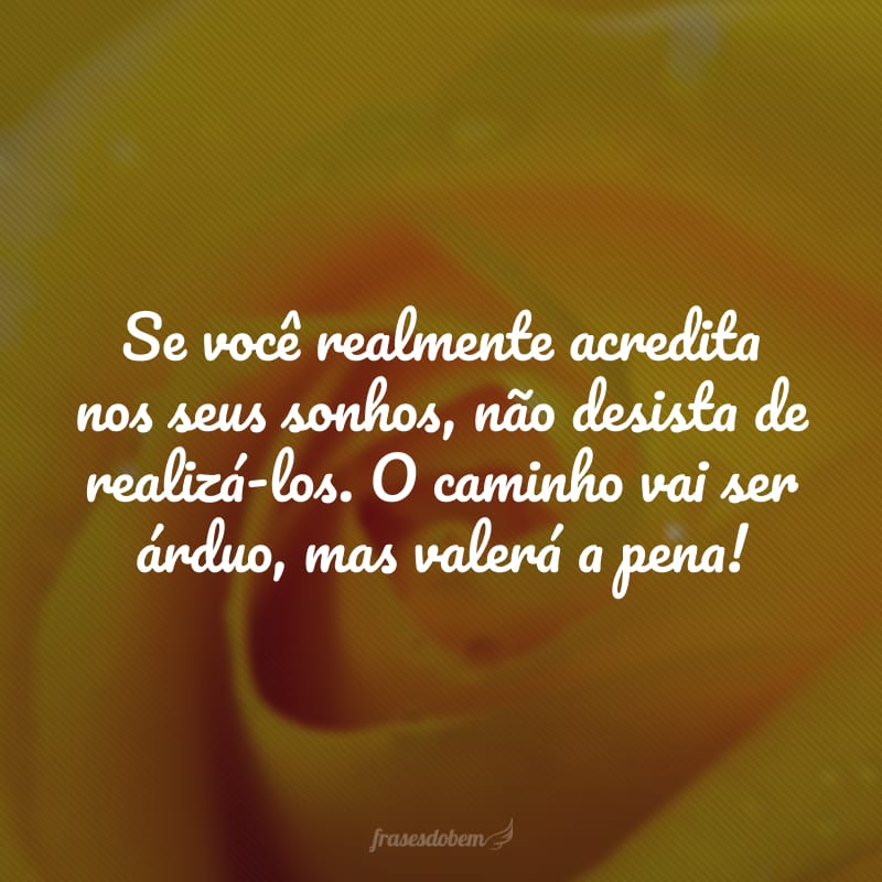 Se você realmente acredita nos seus sonhos, não desista de realizá-los. O caminho vai ser árduo, mas valerá a pena!