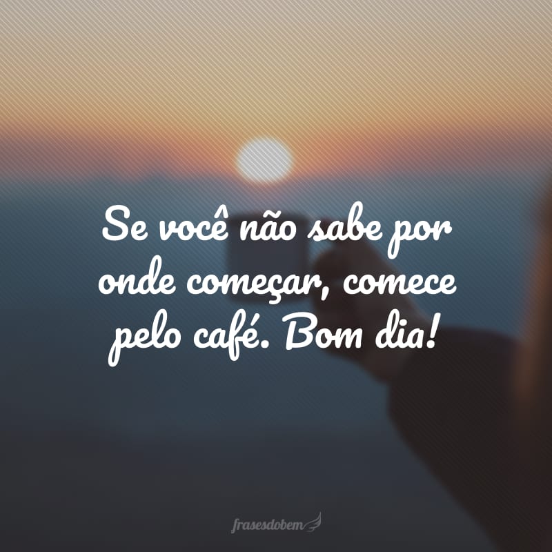 Se você não sabe por onde começar, comece pelo café. Bom dia!