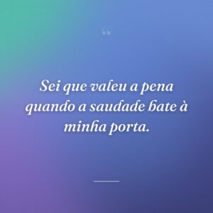 Sei que valeu a pena quando a saudade bate à minha porta.