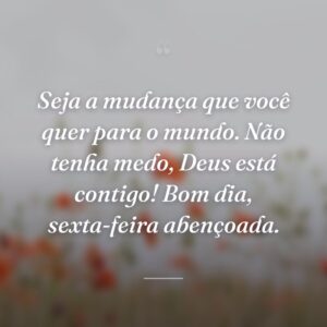 Seja a mudança que você quer para o mundo. Não tenha medo, Deus está contigo! Bom dia, sexta-feira abençoada.