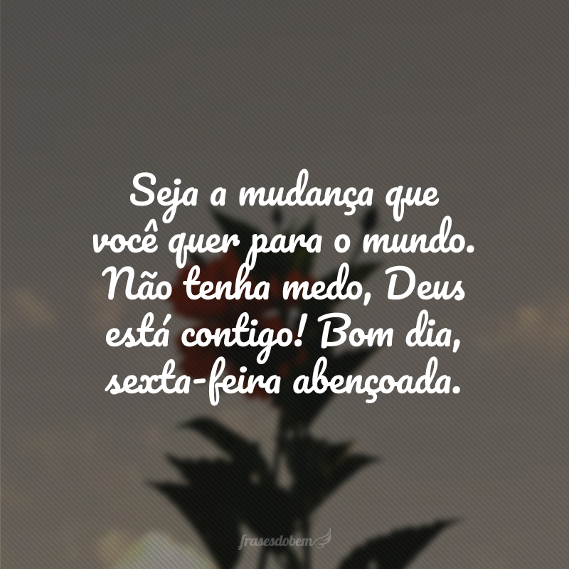 Seja a mudança que você quer para o mundo. Não tenha medo, Deus está contigo! Bom dia, sexta-feira abençoada.