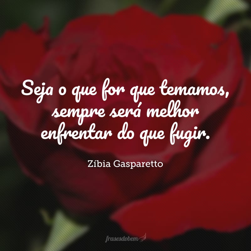 Seja o que for que temamos, sempre será melhor enfrentar do que fugir.