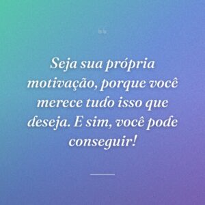 Seja sua própria motivação, porque você merece tudo isso que deseja. E sim, você pode conseguir!