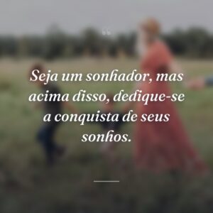 Seja um sonhador, mas acima disso, dedique-se a conquista de seus sonhos.