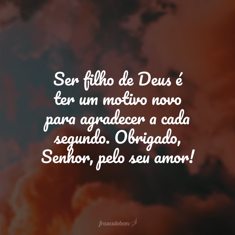 Ser filho de Deus é ter um motivo novo para agradecer a cada segundo. Obrigado, Senhor, pelo seu amor!