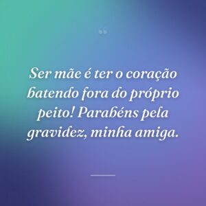Ser mãe é ter o coração batendo fora do próprio peito! Parabéns pela gravidez, minha amiga.