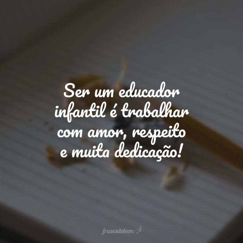 Ser um educador infantil é trabalhar com amor, respeito e muita dedicação!