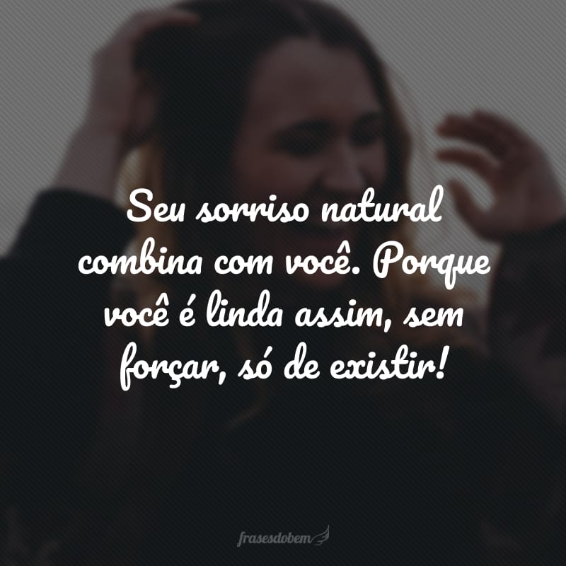 Seu sorriso natural combina com você. Porque você é linda assim, sem forçar, só de existir!