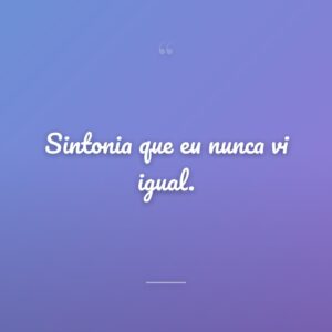 Sintonia que eu nunca vi igual.