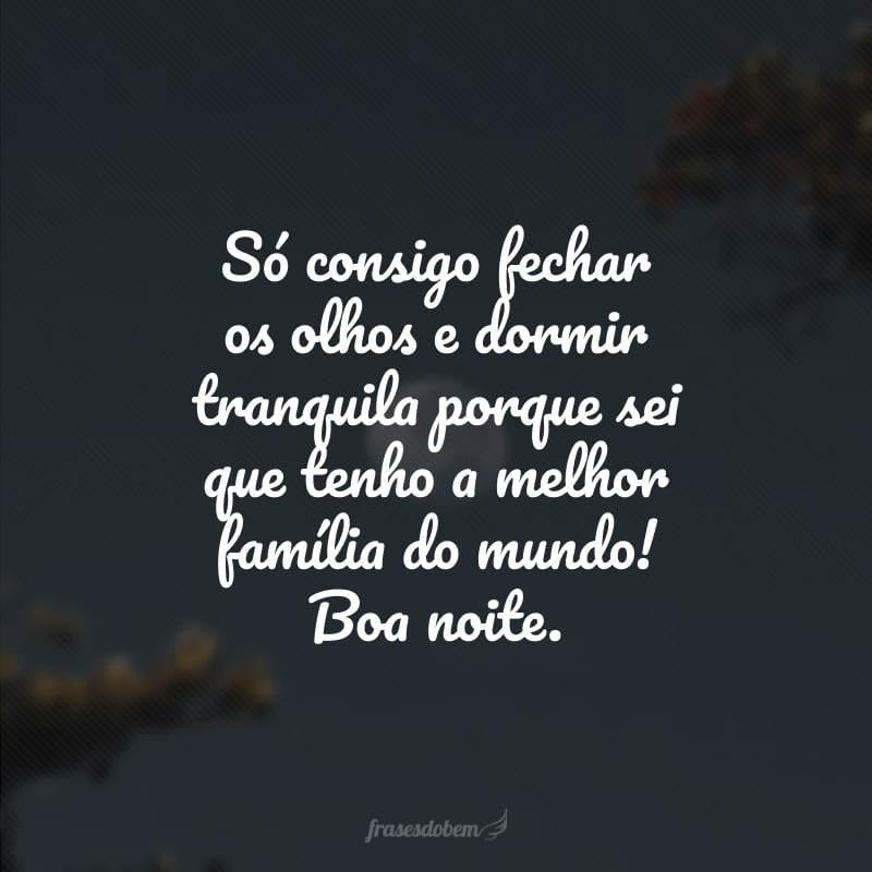 Só consigo fechar os olhos e dormir tranquila porque sei que tenho a melhor família do mundo! Boa noite.