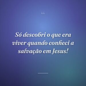 Só descobri o que era viver quando conheci a salvação em Jesus!