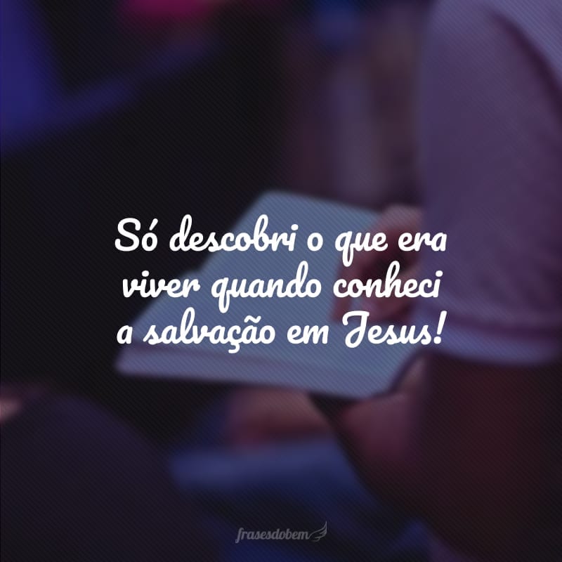 Só descobri o que era viver quando conheci a salvação em Jesus!