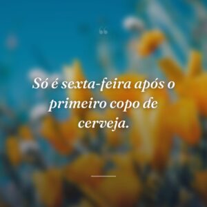Só é sexta-feira após o primeiro copo de cerveja.