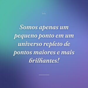 Somos apenas um pequeno ponto em um universo repleto de pontos maiores e mais brilhantes!