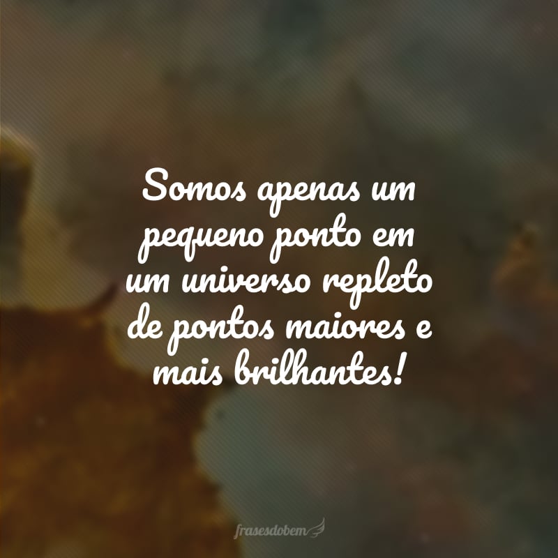 Somos apenas um pequeno ponto em um universo repleto de pontos maiores e mais brilhantes!