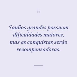Sonhos grandes possuem dificuldades maiores, mas as conquistas serão recompensadoras.