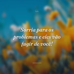 Sorria para os problemas e eles vão fugir de você!