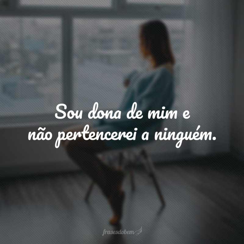 Sou dona de mim e não pertencerei a ninguém.