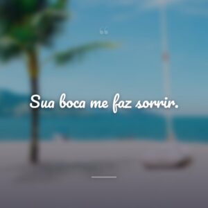 Sua boca me faz sorrir.