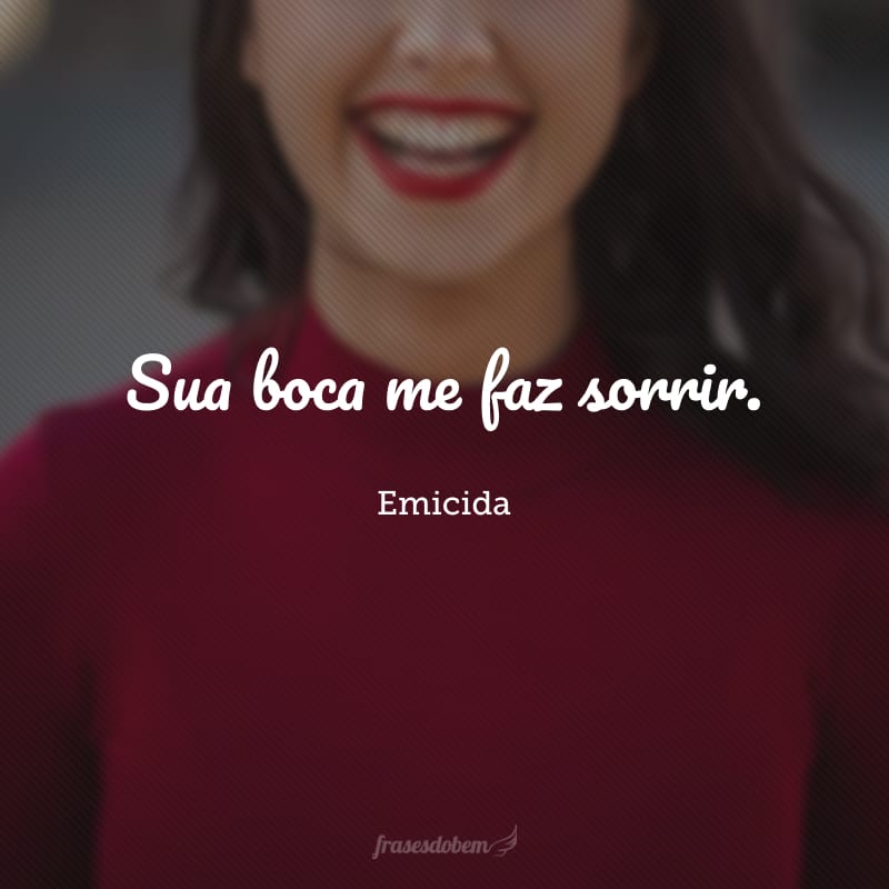 Sua boca me faz sorrir.