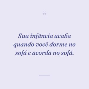 Sua infância acaba quando você dorme no sofá e acorda no sofá.
