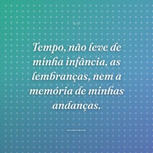 Tempo, não leve de minha infância, as lembranças, nem a memória de minhas andanças.