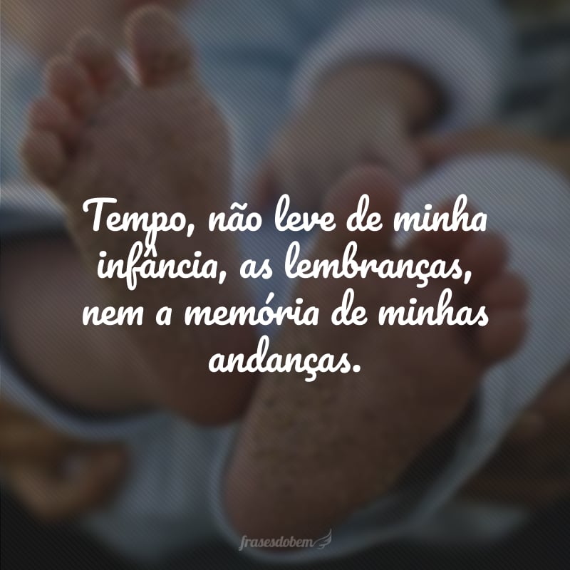 Tempo, não leve de minha infância, as lembranças, nem a memória de minhas andanças.