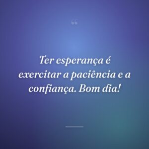 Ter esperança é exercitar a paciência e a confiança. Bom dia!