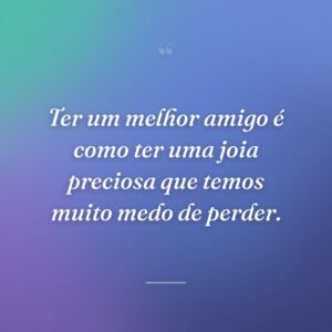 Ter um melhor amigo é como ter uma joia preciosa que temos muito medo de perder.