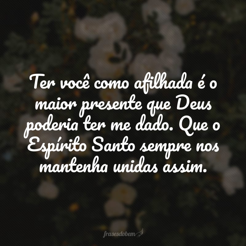 Ter você como afilhada é o maior presente que Deus poderia ter me dado. Que o Espírito Santo sempre nos mantenha unidas assim.