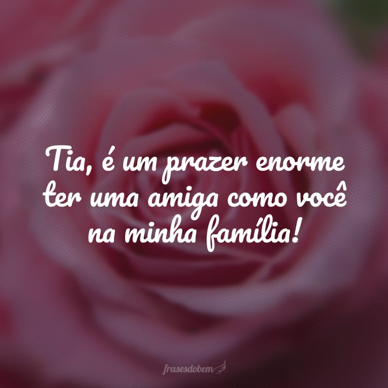 Tia, é um prazer enorme ter uma amiga como você na minha família!