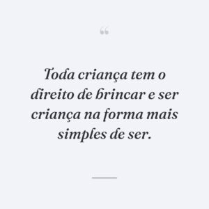 Toda criança tem o direito de brincar e ser criança na forma mais simples de ser.