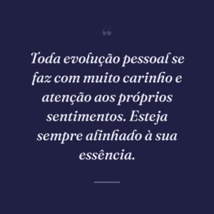 Toda evolução pessoal se faz com muito carinho e atenção aos próprios sentimentos. Esteja sempre alinhado à sua essência.