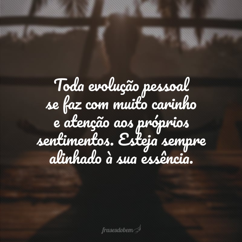 Toda evolução pessoal se faz com muito carinho e atenção aos próprios sentimentos. Esteja sempre alinhado à sua essência.