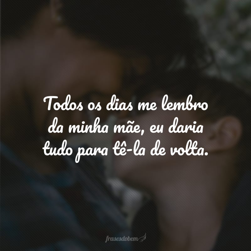 Todos os dias me lembro da minha mãe, eu daria tudo para tê-la de volta.