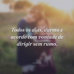 Todos os dias, durmo e acordo com vontade de dirigir sem rumo.
