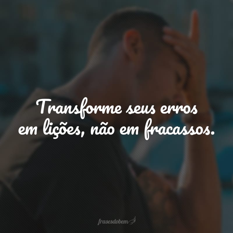 Transforme seus erros em lições, não em fracassos.