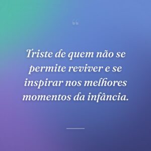 Triste de quem não se permite reviver e se inspirar nos melhores momentos da infância.