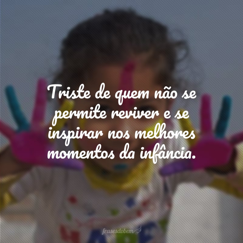 Triste de quem não se permite reviver e se inspirar nos melhores momentos da infância.