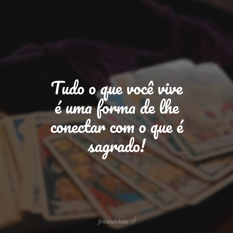 Tudo o que você vive é uma forma de lhe conectar com o que é sagrado!