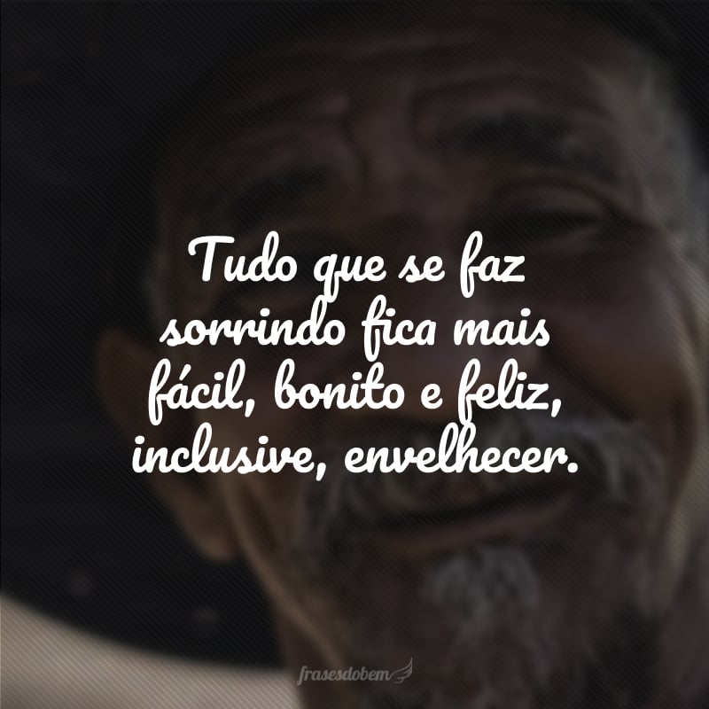 Tudo que se faz sorrindo fica mais fácil, bonito e feliz, inclusive, envelhecer.