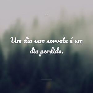 Um dia sem sorvete é um dia perdido.