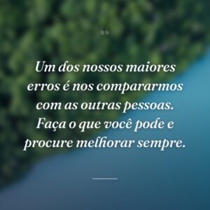 Um dos nossos maiores erros é nos compararmos com as outras pessoas. Faça o que você pode e procure melhorar sempre.