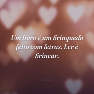 Um livro é um brinquedo feito com letras. Ler é brincar.