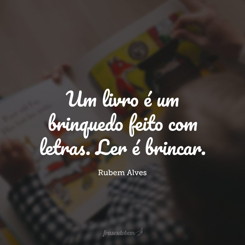 Um livro é um brinquedo feito com letras. Ler é brincar.