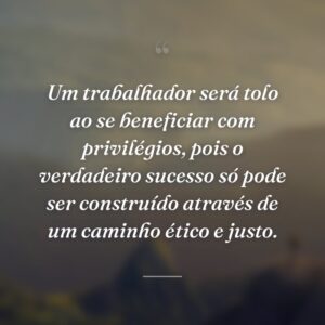 Um trabalhador será tolo ao se beneficiar com privilégios, pois o verdadeiro sucesso só pode ser construído através de um caminho ético e justo.