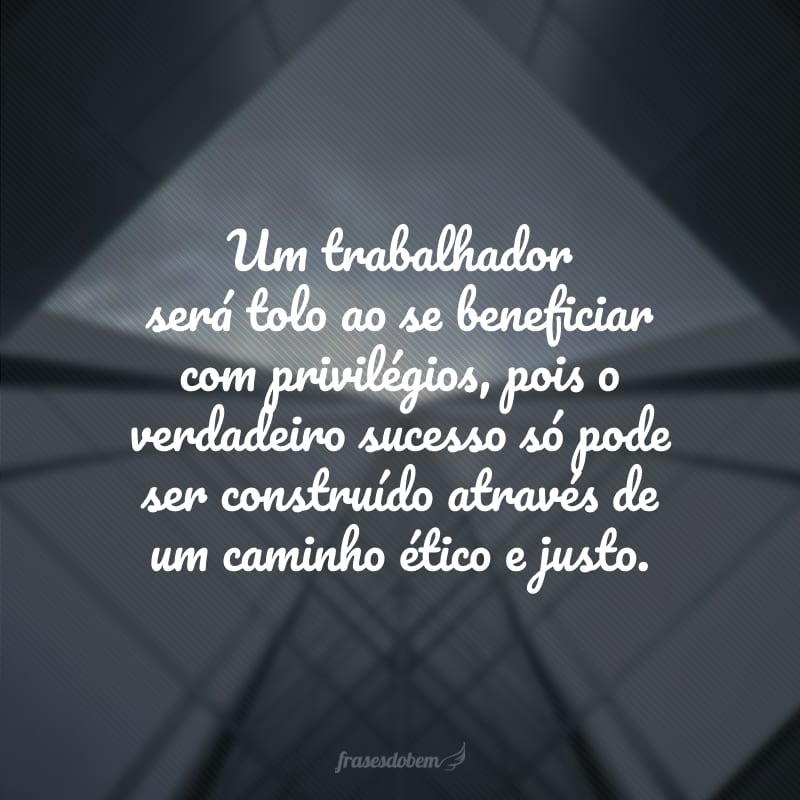 Um trabalhador será tolo ao se beneficiar com privilégios, pois o verdadeiro sucesso só pode ser construído através de um caminho ético e justo.