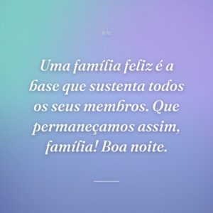 Uma família feliz é a base que sustenta todos os seus membros. Que permaneçamos assim, família! Boa noite.